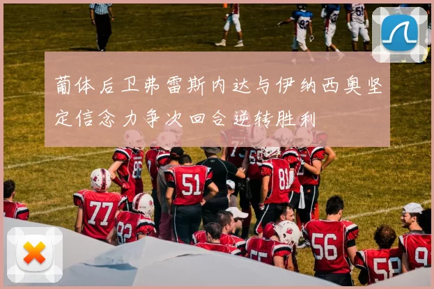 葡体后卫弗雷斯内达与伊纳西奥坚定信念力争次回合逆转胜利