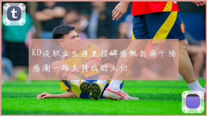 KD谈职业生涯里程碑感慨打满千场感谢一路支持我的人们