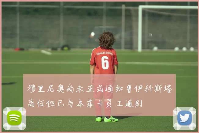 穆里尼奥尚未正式通知鲁伊科斯塔离任但已与本菲卡员工道别