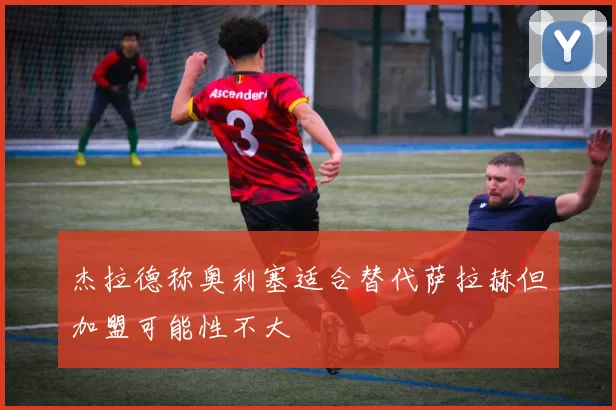 杰拉德称奥利塞适合替代萨拉赫但加盟可能性不大