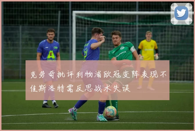 克劳奇批评利物浦欧冠变阵表现不佳斯洛特需反思战术失误