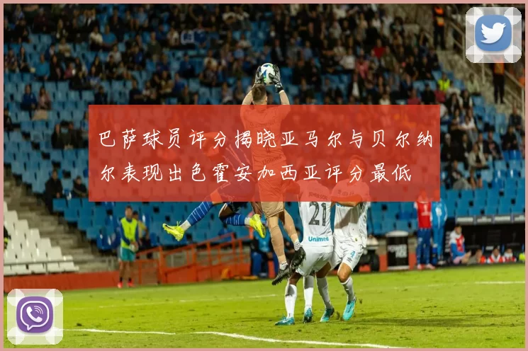 巴萨球员评分揭晓亚马尔与贝尔纳尔表现出色霍安加西亚评分最低
