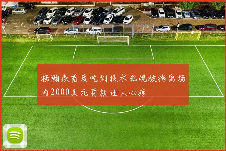 杨瀚森首度吃到技术犯规被拖离场内2000美元罚款让人心疼