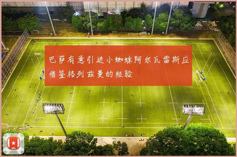 巴萨有意引进小蜘蛛阿尔瓦雷斯应借鉴格列兹曼的经验