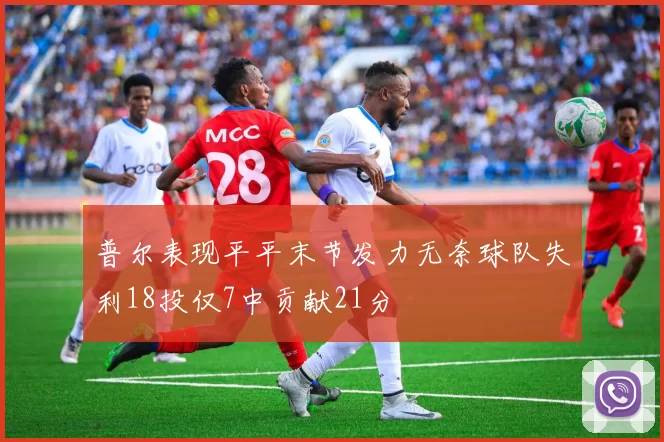 普尔表现平平末节发力无奈球队失利18投仅7中贡献21分