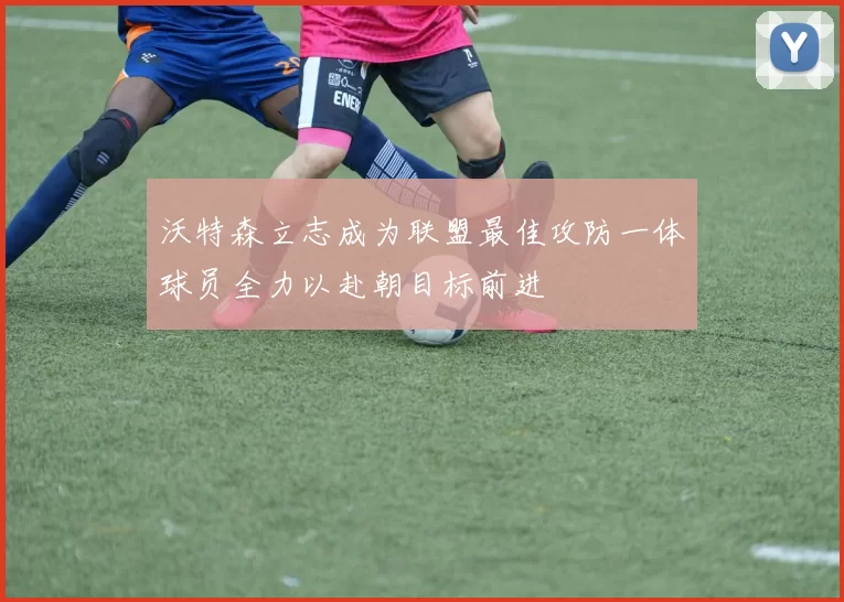 沃特森立志成为联盟最佳攻防一体球员全力以赴朝目标前进