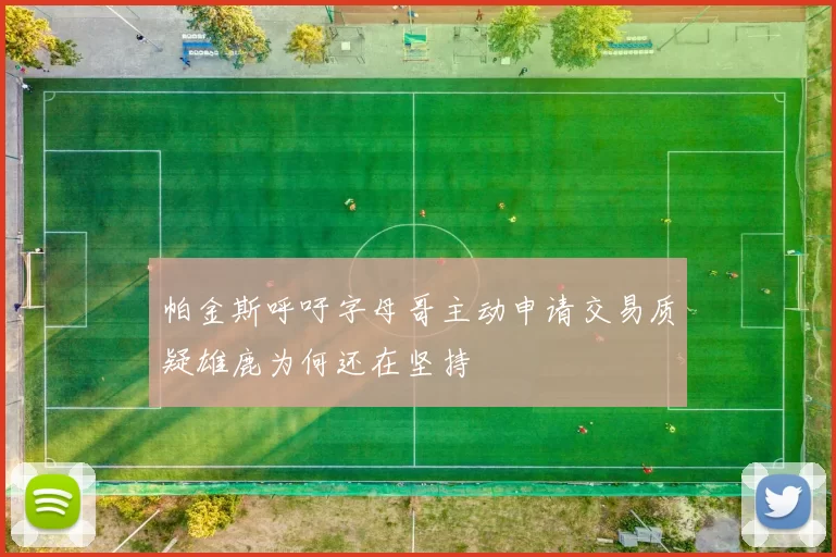 帕金斯呼吁字母哥主动申请交易质疑雄鹿为何还在坚持