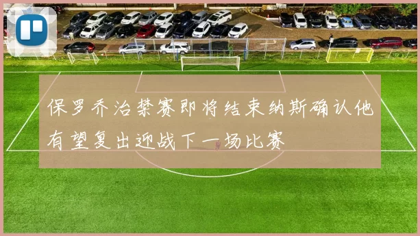 保罗乔治禁赛即将结束纳斯确认他有望复出迎战下一场比赛
