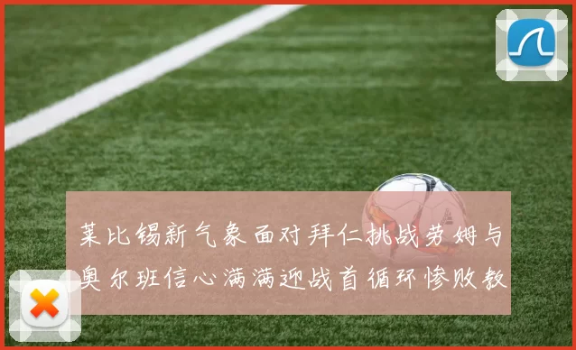 莱比锡新气象面对拜仁挑战劳姆与奥尔班信心满满迎战首循环惨败教训