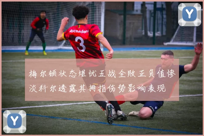 梅尔顿状态堪忧五战全败正负值惨淡科尔透露其拇指伤势影响表现