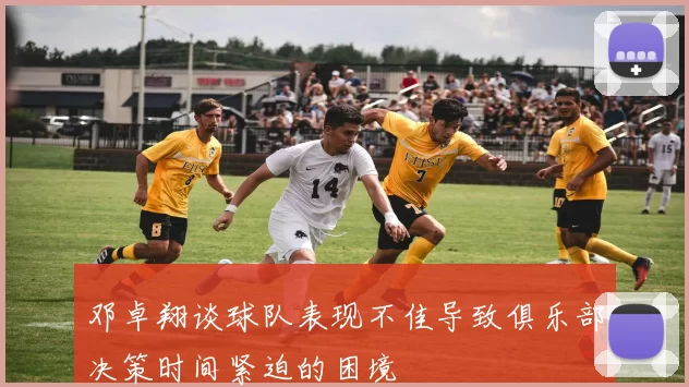 邓卓翔谈球队表现不佳导致俱乐部决策时间紧迫的困境