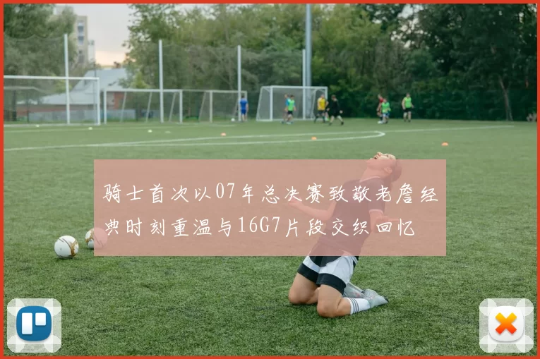 骑士首次以07年总决赛致敬老詹经典时刻重温与16G7片段交织回忆
