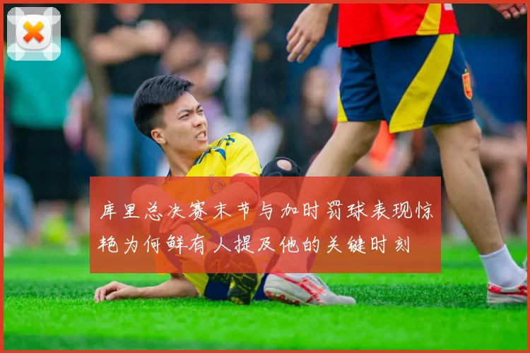库里总决赛末节与加时罚球表现惊艳为何鲜有人提及他的关键时刻