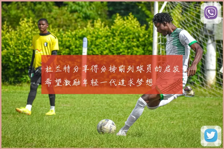 杜兰特分享得分榜前列球员的启发希望激励年轻一代追求梦想