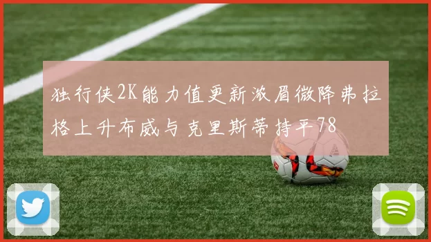 独行侠2K能力值更新浓眉微降弗拉格上升布威与克里斯蒂持平78