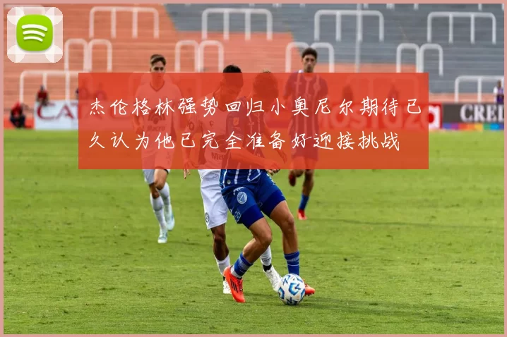 杰伦格林强势回归小奥尼尔期待已久认为他已完全准备好迎接挑战