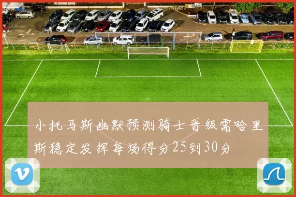 小托马斯幽默预测骑士晋级需哈里斯稳定发挥每场得分25到30分